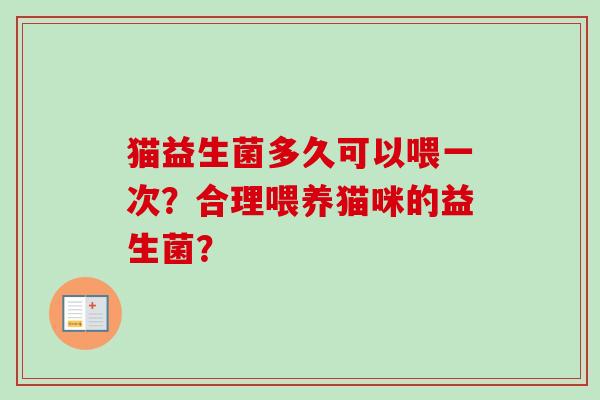 猫益生菌多久可以喂一次?合理喂养猫咪的益生菌? 猫益生菌多久可以喂一次?合理喂养猫咪的益生菌?