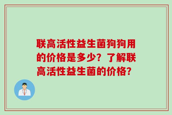 联高活性益生菌狗狗用的价格是多少？了解联高活性益生菌的价格？