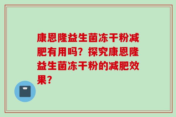 康恩隆益生菌冻干粉有用吗?探究康恩隆益生菌冻干粉的效果? 康恩隆益生菌冻干粉有用吗?探究康恩隆益生菌冻干粉的效果?