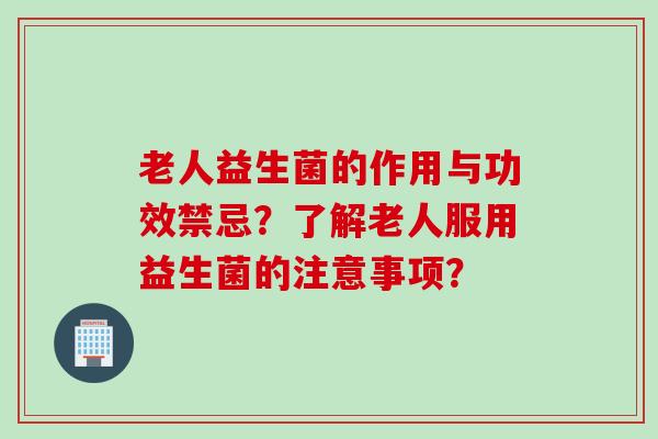 老人益生菌的作用与功效禁忌？了解老人服用益生菌的注意事项？