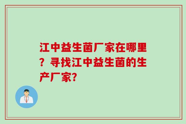 江中益生菌厂家在哪里？寻找江中益生菌的生产厂家？