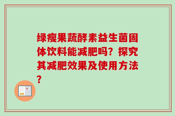 绿瘦果蔬酵素益生菌固体饮料能吗？探究其效果及使用方法？
