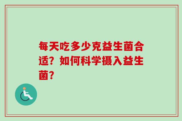 每天吃多少克益生菌合适?如何科学摄入益生菌? 每天吃多少克益生菌合适?如何科学摄入益生菌?