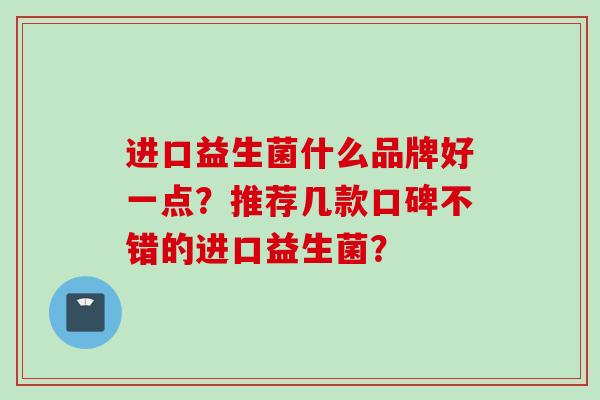 进口益生菌什么品牌好一点？推荐几款口碑不错的进口益生菌？