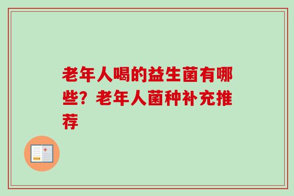 老年人喝的益生菌有哪些?老年人菌种补充推荐 老年人喝的益生菌有哪些?老年人菌种补充推荐