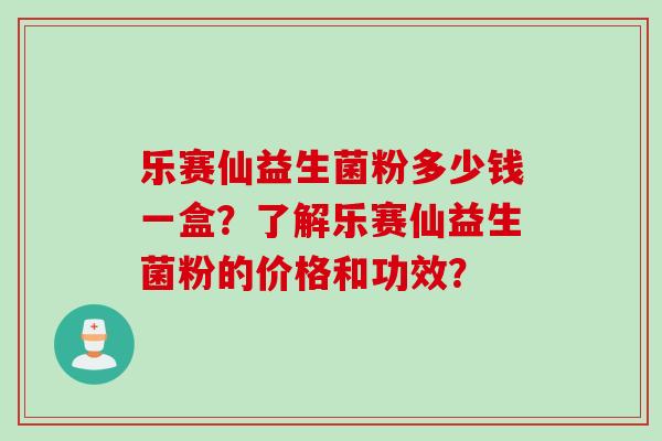 乐赛仙益生菌粉多少钱一盒?了解乐赛仙益生菌粉的价格和功效? 乐赛仙益生菌粉多少钱一盒?了解乐赛仙益生菌粉的价格和功效?