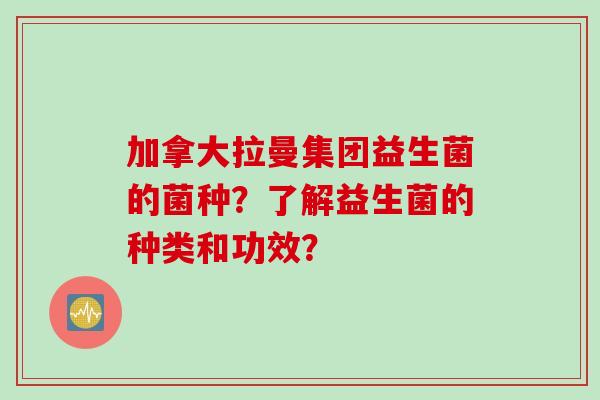 加拿大拉曼集团益生菌的菌种?了解益生菌的种类和功效? 加拿大拉曼集团益生菌的菌种?了解益生菌的种类和功效?