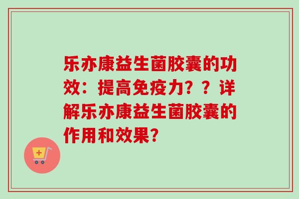 乐亦康益生菌胶囊的功效:提高力??详解乐亦康益生菌胶囊的作用和效果? 乐亦康益生菌胶囊的功效:提高力??详解乐亦康益生菌胶囊的作用和效果?