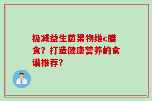 极减益生菌果物维c膳食?打造健康营养的食谱推荐? 极减益生菌果物维c膳食?打造健康营养的食谱推荐?
