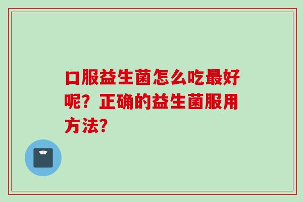 口服益生菌怎么吃好呢？正确的益生菌服用方法？