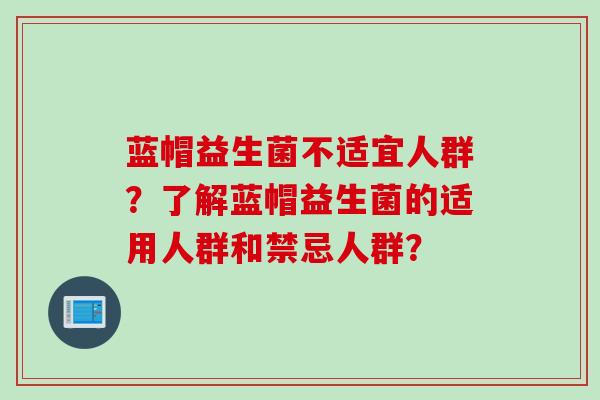 蓝帽益生菌不适宜人群?了解蓝帽益生菌的适用人群和禁忌人群? 蓝帽益生菌不适宜人群?了解蓝帽益生菌的适用人群和禁忌人群?