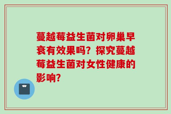 蔓越莓益生菌对卵巢早衰有效果吗？探究蔓越莓益生菌对女性健康的影响？