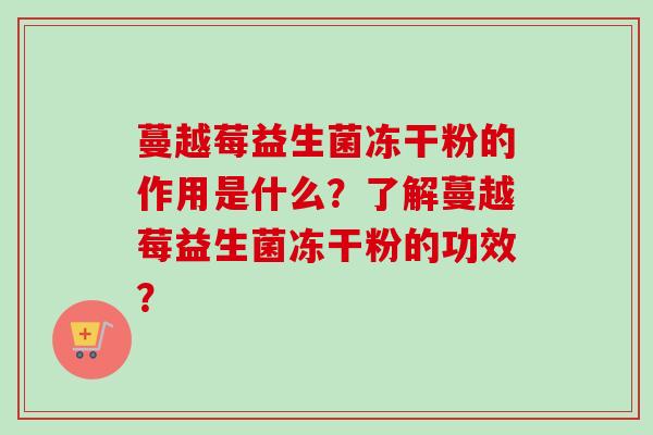 蔓越莓益生菌冻干粉的作用是什么?了解蔓越莓益生菌冻干粉的功效? 蔓越莓益生菌冻干粉的作用是什么?了解蔓越莓益生菌冻干粉的功效?