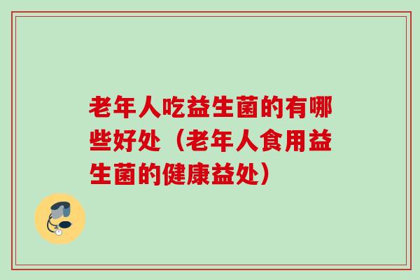 老年人吃益生菌的有哪些好处（老年人食用益生菌的健康益处）