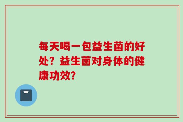 每天喝一包益生菌的好处?益生菌对身体的健康功效? 每天喝一包益生菌的好处?益生菌对身体的健康功效?