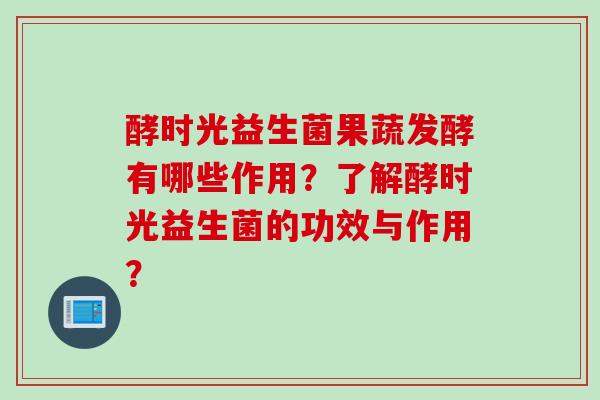 酵时光益生菌果蔬发酵有哪些作用？了解酵时光益生菌的功效与作用？