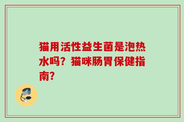 猫用活性益生菌是泡热水吗?猫咪肠胃保健指南? 猫用活性益生菌是泡热水吗?猫咪肠胃保健指南?