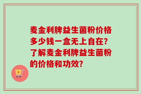 麦金利牌益生菌粉价格多少钱一盒无上自在？了解麦金利牌益生菌粉的价格和功效？