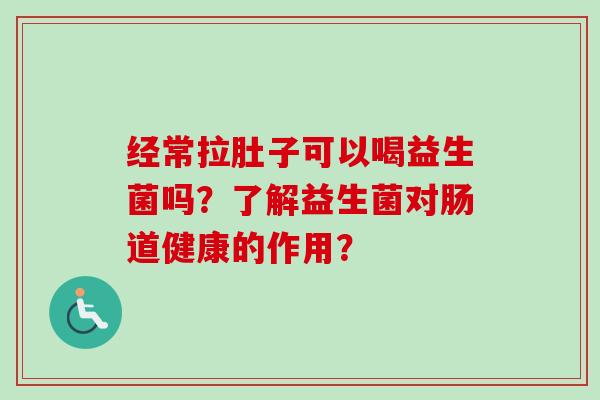 经常拉肚子可以喝益生菌吗?了解益生菌对肠道健康的作用? 经常拉肚子可以喝益生菌吗?了解益生菌对肠道健康的作用?