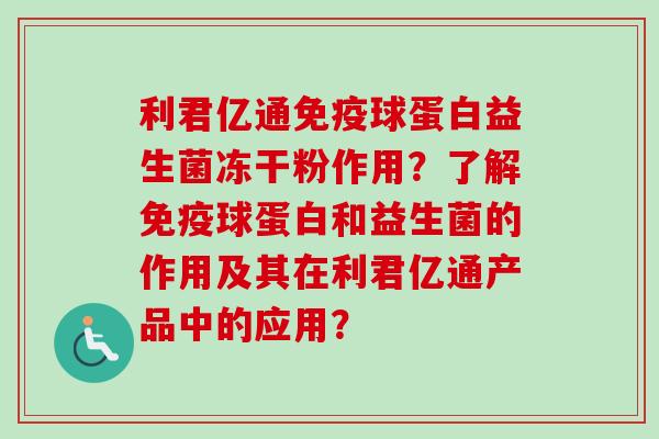 利君亿通球蛋白益生菌冻干粉作用？了解球蛋白和益生菌的作用及其在利君亿通产品中的应用？