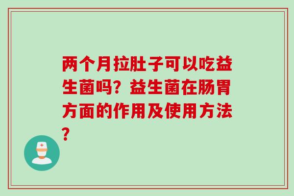 两个月拉肚子可以吃益生菌吗?益生菌在肠胃方面的作用及使用方法? 两个月拉肚子可以吃益生菌吗?益生菌在肠胃方面的作用及使用方法?