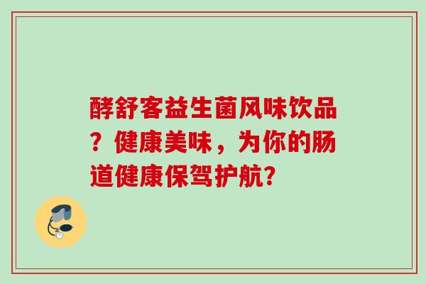酵舒客益生菌风味饮品?健康美味,为你的肠道健康保驾护航? 酵舒客益生菌风味饮品?健康美味,为你的肠道健康保驾护航?