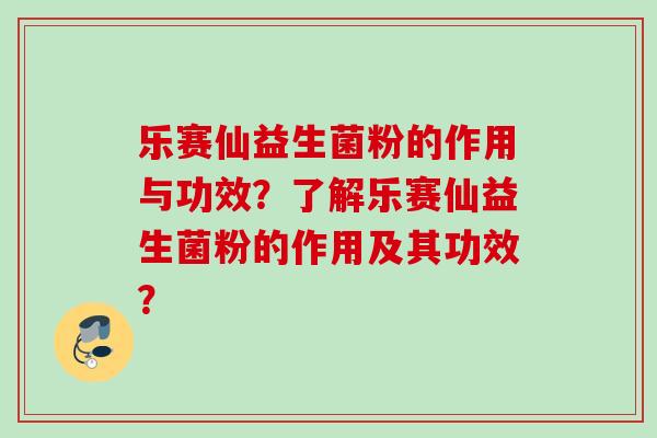 乐赛仙益生菌粉的作用与功效?了解乐赛仙益生菌粉的作用及其功效? 乐赛仙益生菌粉的作用与功效?了解乐赛仙益生菌粉的作用及其功效?