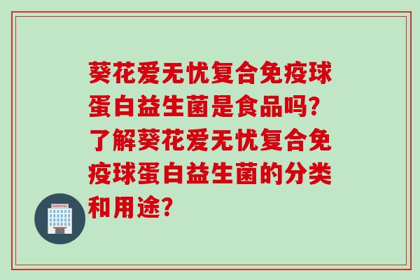 葵花爱无忧复合球蛋白益生菌是食品吗?了解葵花爱无忧复合球蛋白益生菌的分类和用途? 葵花爱无忧复合球蛋白益生菌是食品吗?了解葵花爱无忧复合球蛋白益生菌的分类和用途?