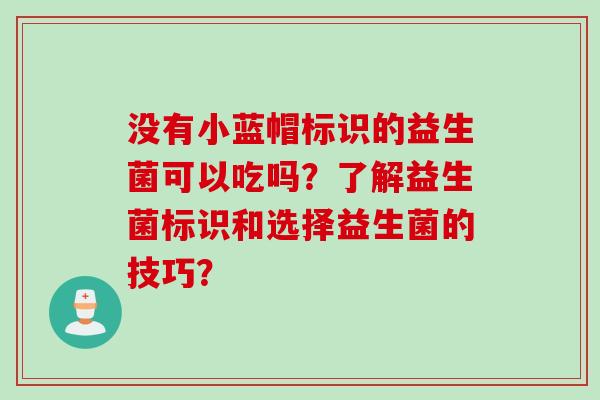 没有小蓝帽标识的益生菌可以吃吗？了解益生菌标识和选择益生菌的技巧？