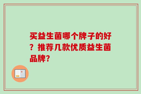 买益生菌哪个牌子的好?推荐几款优质益生菌品牌? 买益生菌哪个牌子的好?推荐几款优质益生菌品牌?