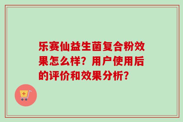 乐赛仙益生菌复合粉效果怎么样？用户使用后的评价和效果分析？