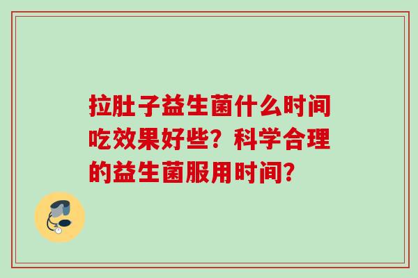 拉肚子益生菌什么时间吃效果好些？科学合理的益生菌服用时间？
