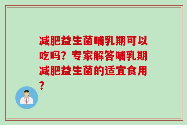 益生菌哺乳期可以吃吗?专家解答哺乳期益生菌的适宜食用? 益生菌哺乳期可以吃吗?专家解答哺乳期益生菌的适宜食用?