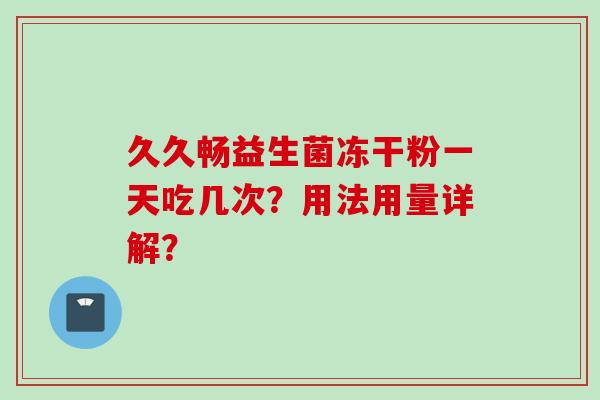 久久畅益生菌冻干粉一天吃几次？用法用量详解？