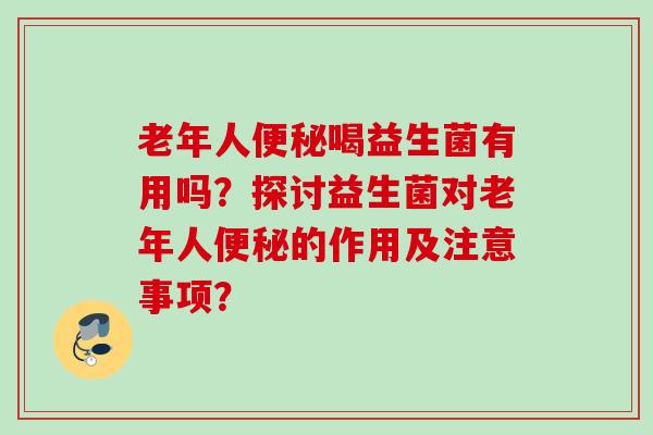 老年人喝益生菌有用吗?探讨益生菌对老年人的作用及注意事项? 老年人喝益生菌有用吗?探讨益生菌对老年人的作用及注意事项?