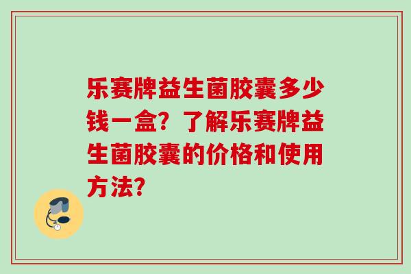 乐赛牌益生菌胶囊多少钱一盒？了解乐赛牌益生菌胶囊的价格和使用方法？