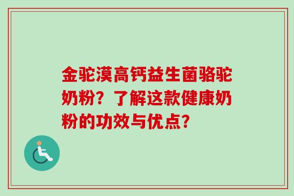 金驼漠高钙益生菌骆驼奶粉？了解这款健康奶粉的功效与优点？