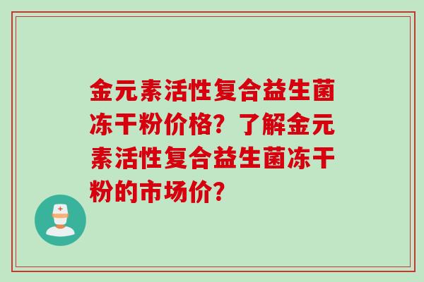 金元素活性复合益生菌冻干粉价格?了解金元素活性复合益生菌冻干粉的市场价? 金元素活性复合益生菌冻干粉价格?了解金元素活性复合益生菌冻干粉的市场价?