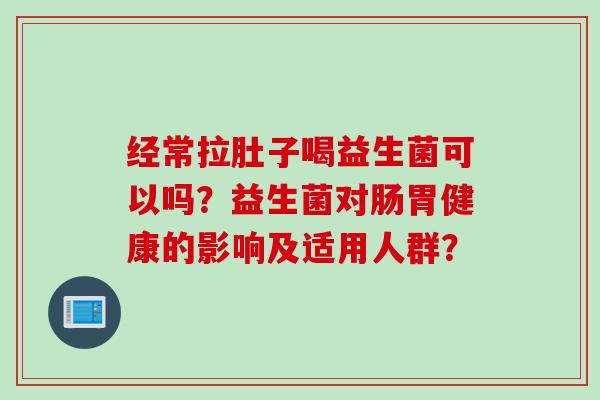 经常拉肚子喝益生菌可以吗？益生菌对肠胃健康的影响及适用人群？