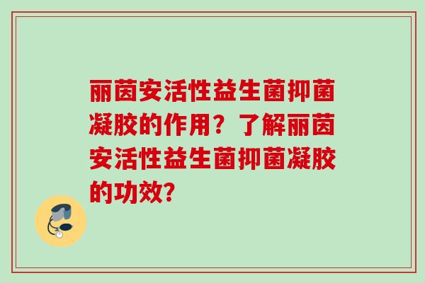 丽茵安活性益生菌抑菌凝胶的作用?了解丽茵安活性益生菌抑菌凝胶的功效? 丽茵安活性益生菌抑菌凝胶的作用?了解丽茵安活性益生菌抑菌凝胶的功效?