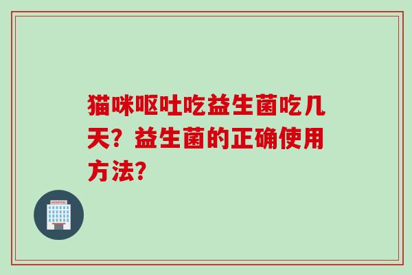 猫咪呕吐吃益生菌吃几天？益生菌的正确使用方法？