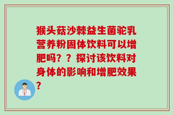 猴头菇沙棘益生菌驼乳营养粉固体饮料可以增肥吗??探讨该饮料对身体的影响和增肥效果? 猴头菇沙棘益生菌驼乳营养粉固体饮料可以增肥吗??探讨该饮料对身体的影响和增肥效果?