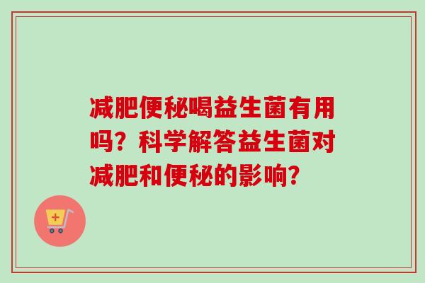 减肥便秘喝益生菌有用吗？科学解答益生菌对减肥和便秘的影响？
