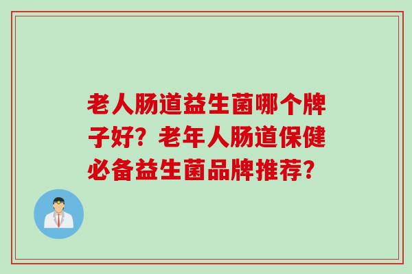 老人肠道益生菌哪个牌子好?老年人肠道保健必备益生菌品牌推荐? 老人肠道益生菌哪个牌子好?老年人肠道保健必备益生菌品牌推荐?