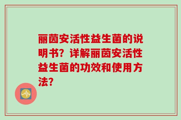 丽茵安活性益生菌的说明书?详解丽茵安活性益生菌的功效和使用方法? 丽茵安活性益生菌的说明书?详解丽茵安活性益生菌的功效和使用方法?
