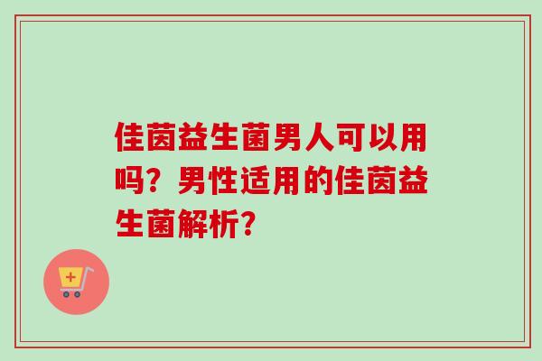 佳茵益生菌男人可以用吗？男性适用的佳茵益生菌解析？