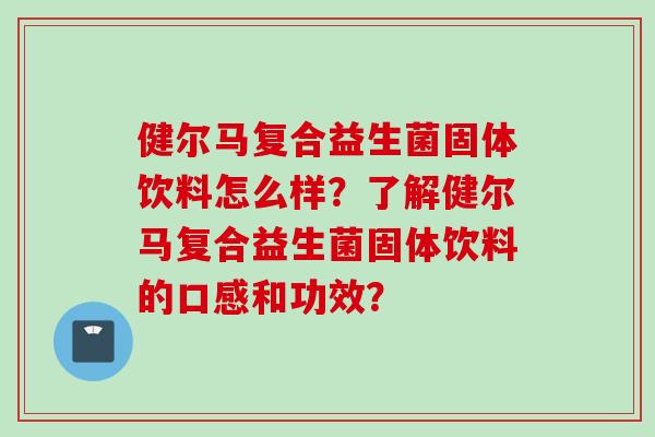 健尔马复合益生菌固体饮料怎么样？了解健尔马复合益生菌固体饮料的口感和功效？
