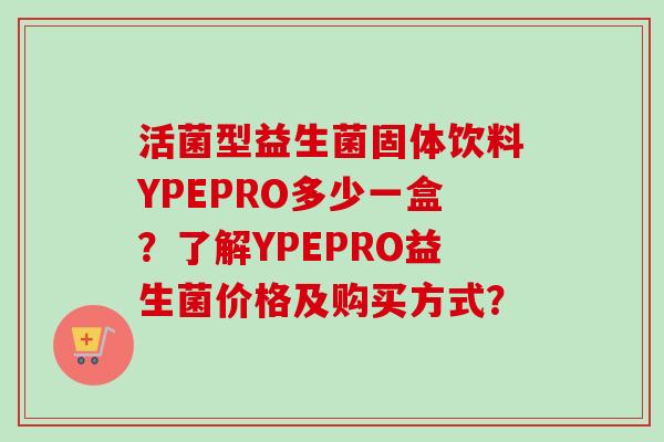 活菌型益生菌固体饮料YPEPRO多少一盒?了解YPEPRO益生菌价格及购买方式? 活菌型益生菌固体饮料YPEPRO多少一盒?了解YPEPRO益生菌价格及购买方式?
