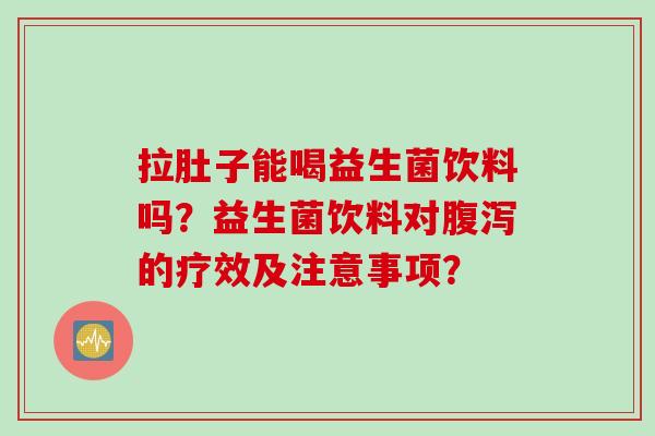 拉肚子能喝益生菌饮料吗?益生菌饮料对的疗效及注意事项? 拉肚子能喝益生菌饮料吗?益生菌饮料对的疗效及注意事项?
