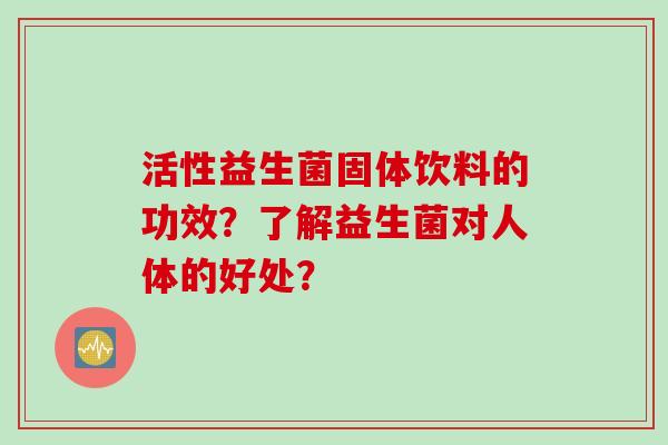 活性益生菌固体饮料的功效?了解益生菌对人体的好处? 活性益生菌固体饮料的功效?了解益生菌对人体的好处?